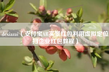 dexiazai（支付宝AR实景红包利用虚拟定位扫企业红包教程）