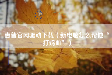 惠普官网驱动下载（新电脑怎么帮他“打鸡血”）