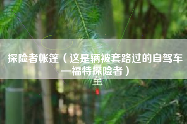 探险者帐篷（这是辆被套路过的自驾车—福特探险者）