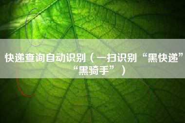 快递查询自动识别(一扫识别“黑快递”“黑骑手”)