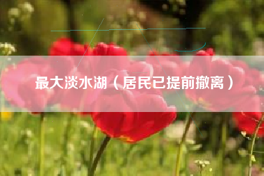 最大淡水湖（居民已提前撤离）