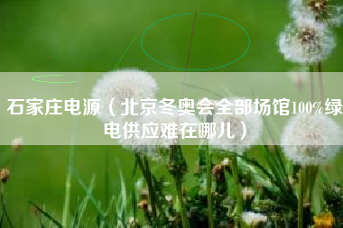 石家庄电源(北京冬奥会全部场馆100%绿电供应难在哪儿)