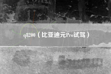 q8200（比亚迪元Pro试驾）