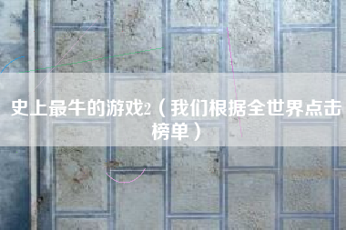 史上最牛的游戏2(我们根据全世界点击榜单)