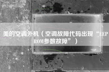 美的空调外机（空调故障代码出现“EEPROM参数故障”）