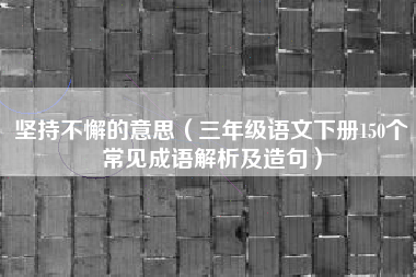 坚持不懈的意思（三年级语文下册150个常见成语解析及造句）