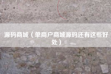 源码商城（单商户商城源码还有这些好处）