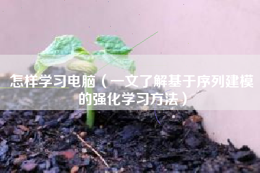 怎样学习电脑（一文了解基于序列建模的强化学习方法）