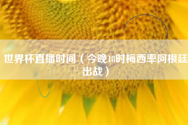 世界杯直播时间(今晚18时梅西率阿根廷出战)