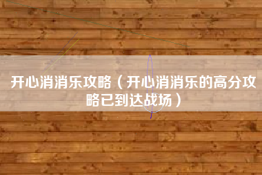 开心消消乐攻略(开心消消乐的高分攻略已到达战场)