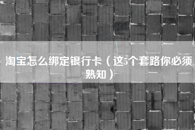 淘宝怎么绑定银行卡（这5个套路你必须熟知）