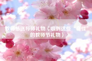 教师节送导师礼物(收到这些“奇怪”的教师节礼物)