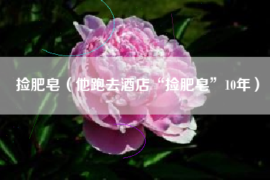详细阅读:捡肥皂(他跑去酒店“捡肥皂”10年) 捡肥皂(他跑去酒店“捡肥皂”10年)