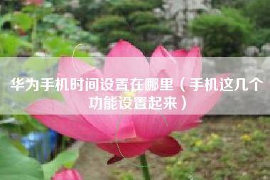 华为手机时间设置在哪里（手机这几个功能设置起来）