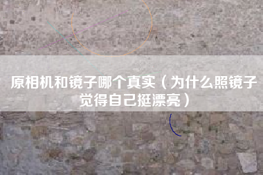 原相机和镜子哪个真实（为什么照镜子觉得自己挺漂亮）