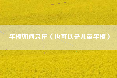 平板如何录屏（也可以是儿童平板）