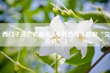 西门子洗衣机服务24小时热线（收取“交流费”）