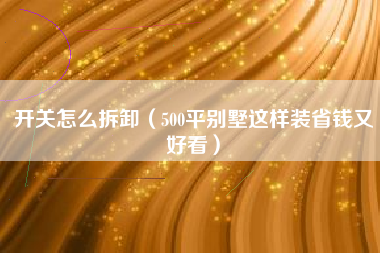 开关怎么拆卸（500平别墅这样装省钱又好看）