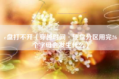 e盘打不开（穿越时间·硬盘分区用完26个字母会发生什么）