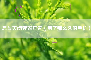 怎么关闭弹窗广告（用了那么久的手机）