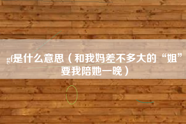 gf是什么意思（和我妈差不多大的“姐”要我陪她一晚）
