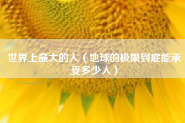世界上最大的人（地球的极限到底能承受多少人）