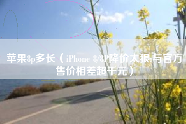苹果8p多长（iPhone 8/8P降价太狠:与官方售价相差超千元）