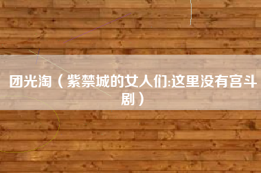 团光淘（紫禁城的女人们:这里没有宫斗剧）