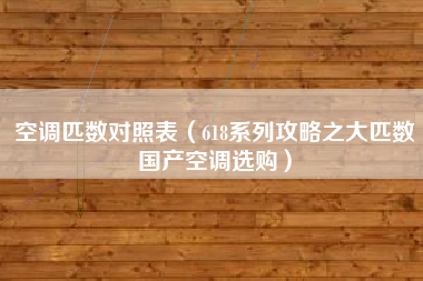 空调匹数对照表（618系列攻略之大匹数国产空调选购）