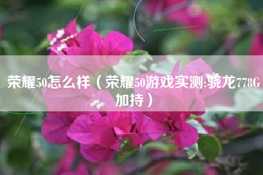 荣耀50怎么样（荣耀50游戏实测:骁龙778G加持）