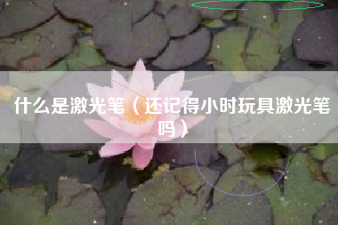 什么是激光笔（还记得小时玩具激光笔吗）