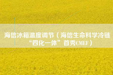 详细阅读:海信冰箱温度调节(海信生命科学冷链“四化一体”首秀CMEF) 海信冰箱温度调节(海信生命科学冷链“四化一体”首秀CMEF)
