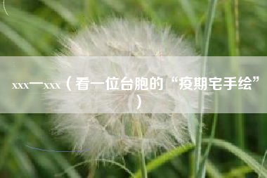 xxx一xxx(看一位台胞的“疫期宅手绘”)