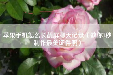 苹果手机怎么长截屏聊天记录（教你1秒制作最美证件照）