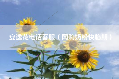 安逸花电话客服（网购奶粉快临期）