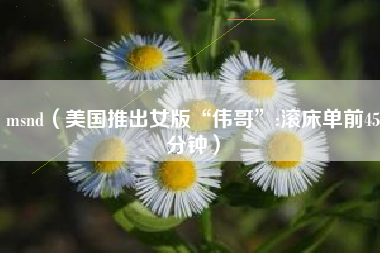 详细阅读:msnd(美国推出女版“伟哥”:滚床单前45分钟) msnd(美国推出女版“伟哥”:滚床单前45分钟)