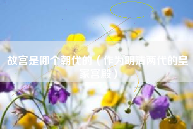 故宫是哪个朝代的（作为明清两代的皇家宫殿）
