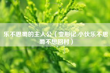 乐不思蜀的主人公(变形记:小伙乐不思蜀不想回村)