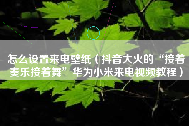 怎么设置来电壁纸（抖音大火的“接着奏乐接着舞”华为小米来电视频教程）