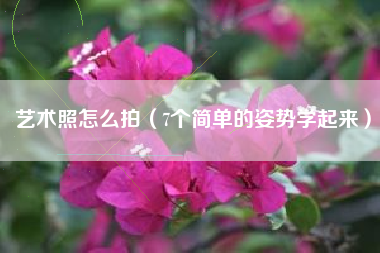 艺术照怎么拍（7个简单的姿势学起来）
