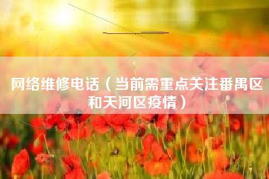 网络维修电话（当前需重点关注番禺区和天河区疫情）