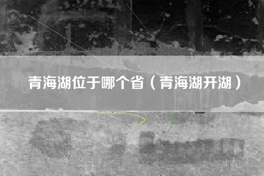 青海湖位于哪个省(青海湖开湖)