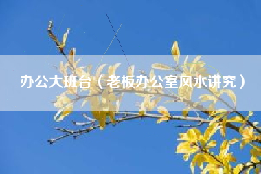 办公大班台（老板办公室风水讲究）
