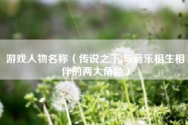 游戏人物名称(传说之下:与音乐相生相伴的两大角色)