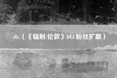 dlc（《辐射:伦敦》DLC粉丝扩展）