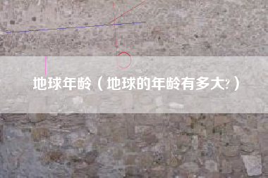 地球年龄（地球的年龄有多大?）