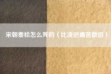宋朝秦桧怎么死的（比凌迟痛苦数倍）