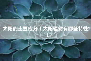 太阳的主要成分（太阳辐射有哪些特性?）