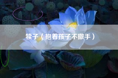 犊子（抱着孩子不撒手）