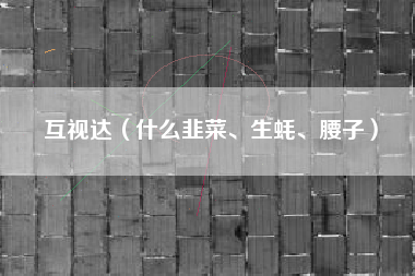 互视达(什么韭菜、生蚝、腰子)